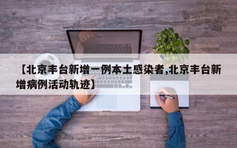 【北京丰台新增一例本土感染者,北京丰台新增病例活动轨迹】