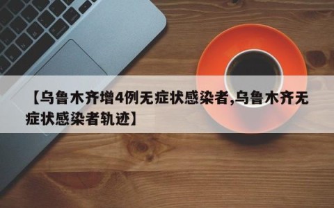 【乌鲁木齐增4例无症状感染者,乌鲁木齐无症状感染者轨迹】