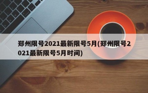 郑州限号2021最新限号5月(郑州限号2021最新限号5月时间)