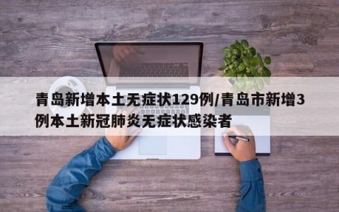 青岛新增本土无症状129例/青岛市新增3例本土新冠肺炎无症状感染者