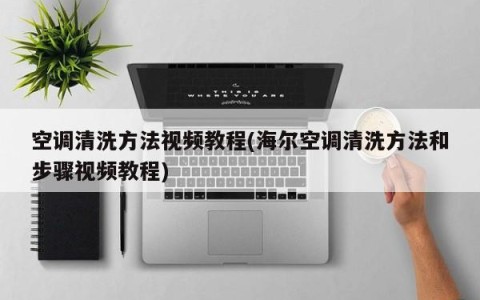 空调清洗方法视频教程(海尔空调清洗方法和步骤视频教程)