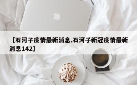 【石河子疫情最新消息,石河子新冠疫情最新消息142】