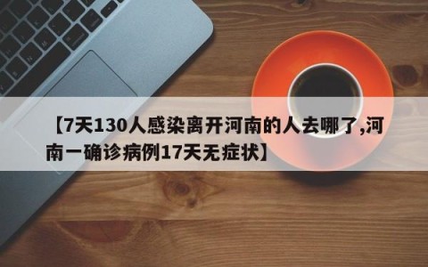 【7天130人感染离开河南的人去哪了,河南一确诊病例17天无症状】