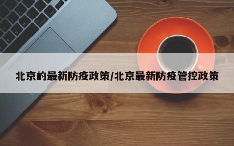 北京的最新防疫政策/北京最新防疫管控政策