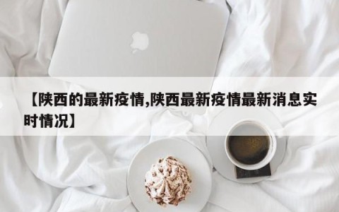【陕西的最新疫情,陕西最新疫情最新消息实时情况】