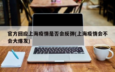 官方回应上海疫情是否会反弹(上海疫情会不会大爆发)