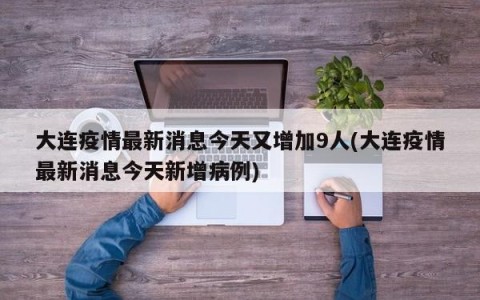 大连疫情最新消息今天又增加9人(大连疫情最新消息今天新增病例)
