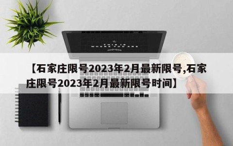 【石家庄限号2023年2月最新限号,石家庄限号2023年2月最新限号时间】