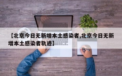 【北京今日无新增本土感染者,北京今日无新增本土感染者轨迹】