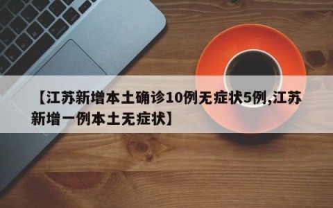【江苏新增本土确诊10例无症状5例,江苏新增一例本土无症状】