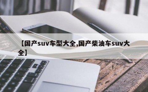 【国产suv车型大全,国产柴油车suv大全】