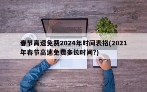 春节高速免费2024年时间表格(2021年春节高速免费多长时间?)