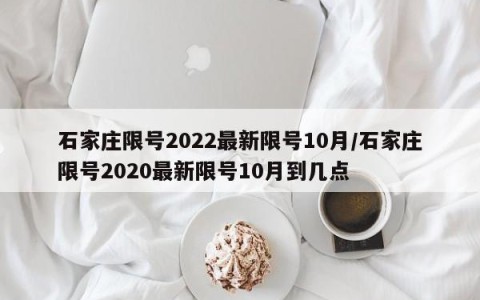 石家庄限号2022最新限号10月/石家庄限号2020最新限号10月到几点