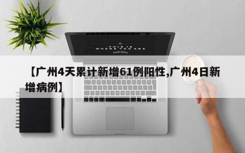 【广州4天累计新增61例阳性,广州4日新增病例】