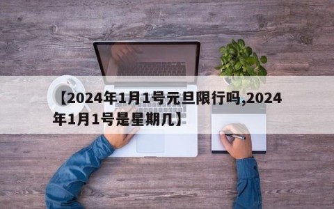 【2024年1月1号元旦限行吗,2024年1月1号是星期几】