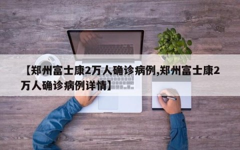【郑州富士康2万人确诊病例,郑州富士康2万人确诊病例详情】