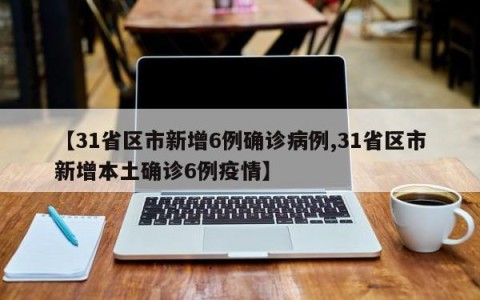 【31省区市新增6例确诊病例,31省区市新增本土确诊6例疫情】