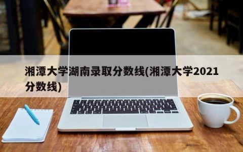 湘潭大学湖南录取分数线(湘潭大学2021分数线)