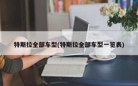 特斯拉全部车型(特斯拉全部车型一览表)