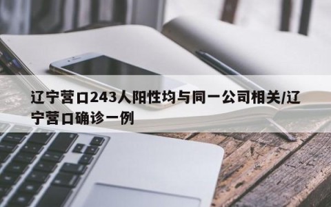 辽宁营口243人阳性均与同一公司相关/辽宁营口确诊一例