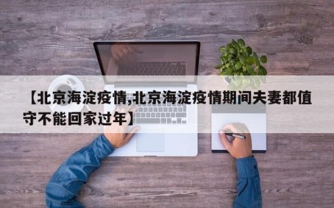 【北京海淀疫情,北京海淀疫情期间夫妻都值守不能回家过年】