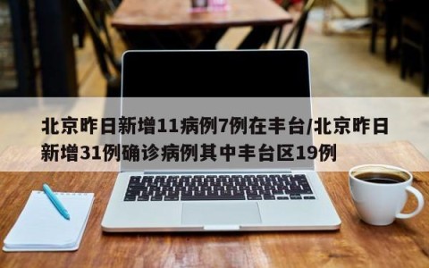 北京昨日新增11病例7例在丰台/北京昨日新增31例确诊病例其中丰台区19例