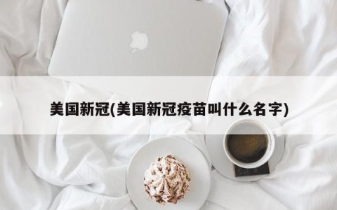 美国新冠(美国新冠疫苗叫什么名字)
