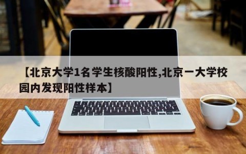 【北京大学1名学生核酸阳性,北京一大学校园内发现阳性样本】