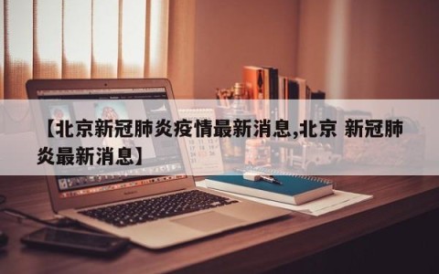 【北京新冠肺炎疫情最新消息,北京 新冠肺炎最新消息】