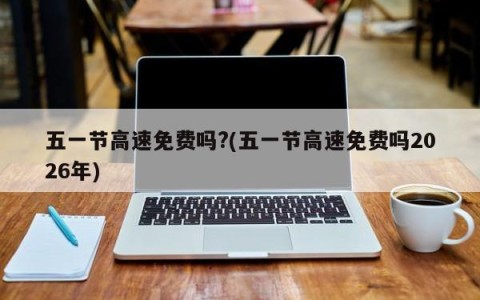 五一节高速免费吗?(五一节高速免费吗2026年)