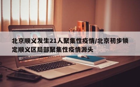 北京顺义发生21人聚集性疫情/北京初步锁定顺义区局部聚集性疫情源头