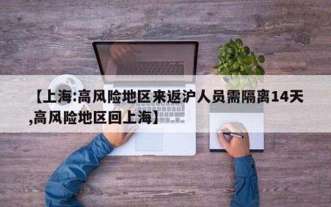 【上海:高风险地区来返沪人员需隔离14天,高风险地区回上海】