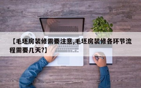 【毛坯房装修需要注意,毛坯房装修各环节流程需要几天?】