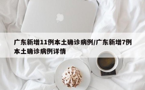 广东新增11例本土确诊病例/广东新增7例本土确诊病例详情