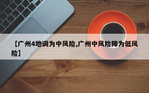 【广州4地调为中风险,广州中风险降为低风险】