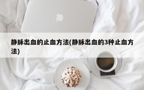静脉出血的止血方法(静脉出血的3种止血方法)