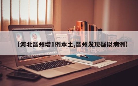 【河北晋州增1例本土,晋州发现疑似病例】