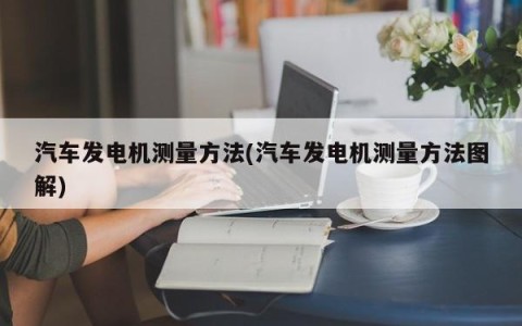 汽车发电机测量方法(汽车发电机测量方法图解)