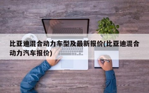 比亚迪混合动力车型及最新报价(比亚迪混合动力汽车报价)