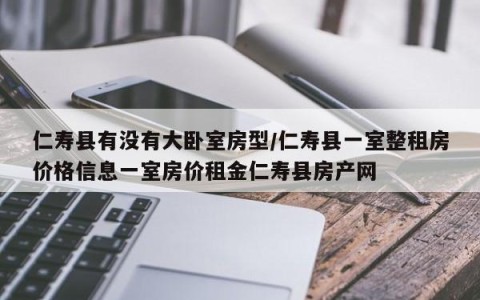 仁寿县有没有大卧室房型/仁寿县一室整租房价格信息一室房价租金仁寿县房产网