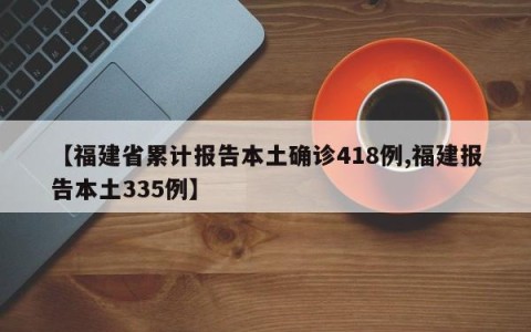 【福建省累计报告本土确诊418例,福建报告本土335例】