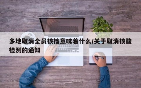 多地取消全员核检意味着什么/关于取消核酸检测的通知
