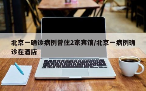 北京一确诊病例曾住2家宾馆/北京一病例确诊在酒店
