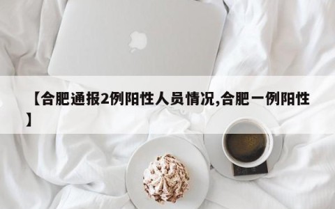 【合肥通报2例阳性人员情况,合肥一例阳性】