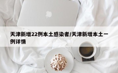 天津新增22例本土感染者/天津新增本土一例详情