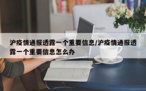 沪疫情通报透露一个重要信息/沪疫情通报透露一个重要信息怎么办