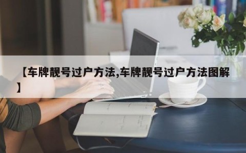 【车牌靓号过户方法,车牌靓号过户方法图解】