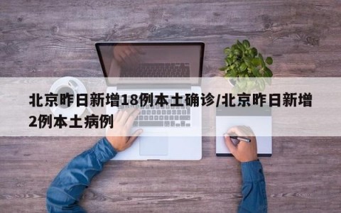 北京昨日新增18例本土确诊/北京昨日新增2例本土病例