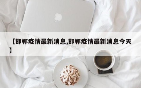 【邯郸疫情最新消息,邯郸疫情最新消息今天】