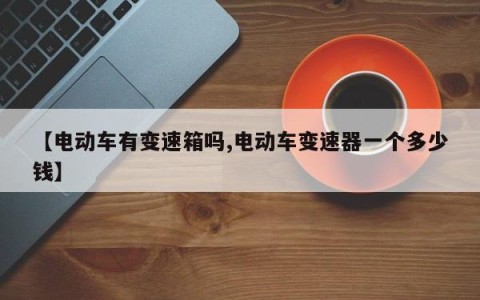 【电动车有变速箱吗,电动车变速器一个多少钱】